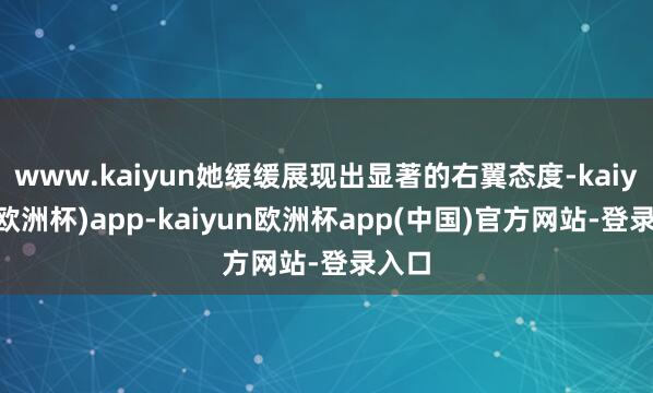 www.kaiyun她缓缓展现出显著的右翼态度-kaiyun(欧洲杯)app-kaiyun欧洲杯app(中国)官方网站-登录入口