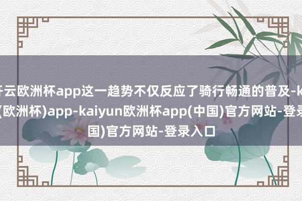 开云欧洲杯app这一趋势不仅反应了骑行畅通的普及-kaiyun(欧洲杯)app-kaiyun欧洲杯app(中国)官方网站-登录入口