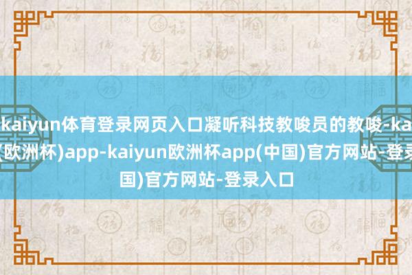 kaiyun体育登录网页入口凝听科技教唆员的教唆-kaiyun(欧洲杯)app-kaiyun欧洲杯app(中国)官方网站-登录入口