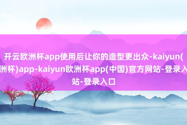 开云欧洲杯app使用后让你的造型更出众-kaiyun(欧洲杯)app-kaiyun欧洲杯app(中国)官方网站-登录入口