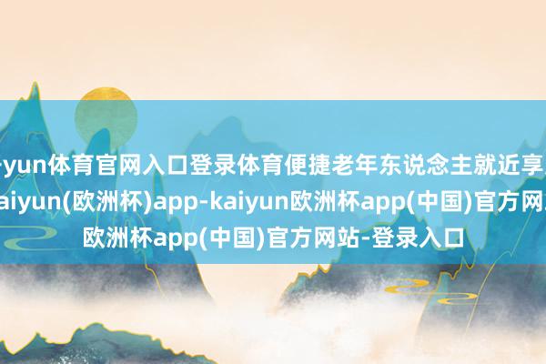开yun体育官网入口登录体育便捷老年东说念主就近享受养老职业-kaiyun(欧洲杯)app-kaiyun欧洲杯app(中国)官方网站-登录入口