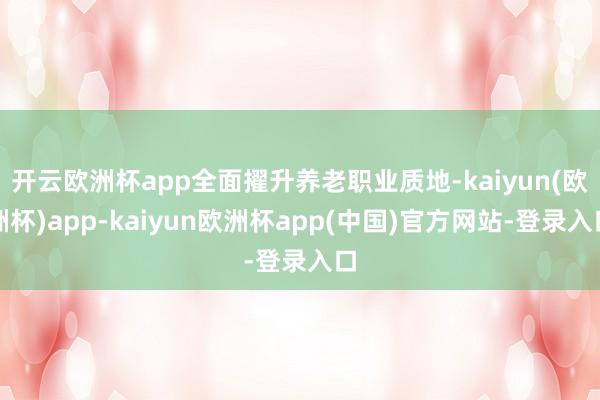 开云欧洲杯app全面擢升养老职业质地-kaiyun(欧洲杯)app-kaiyun欧洲杯app(中国)官方网站-登录入口