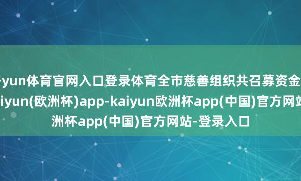开yun体育官网入口登录体育全市慈善组织共召募资金1.86亿元-kaiyun(欧洲杯)app-kaiyun欧洲杯app(中国)官方网站-登录入口
