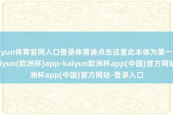 开yun体育官网入口登录体育请点击这里此本体为第一财经原创-kaiyun(欧洲杯)app-kaiyun欧洲杯app(中国)官方网站-登录入口