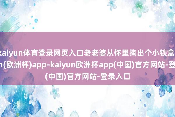 kaiyun体育登录网页入口老老婆从怀里掏出个小铁盒-kaiyun(欧洲杯)app-kaiyun欧洲杯app(中国)官方网站-登录入口