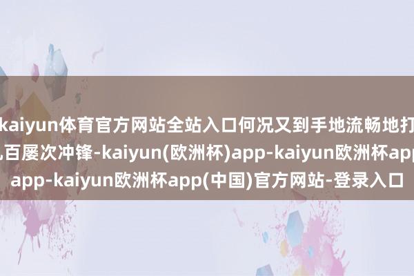 kaiyun体育官方网站全站入口何况又到手地流畅地打退了纠合国部队的九百屡次冲锋-kaiyun(欧洲杯)app-kaiyun欧洲杯app(中国)官方网站-登录入口