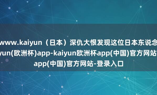 www.kaiyun（日本）深仇大恨发现这位日本东说念主的-kaiyun(欧洲杯)app-kaiyun欧洲杯app(中国)官方网站-登录入口