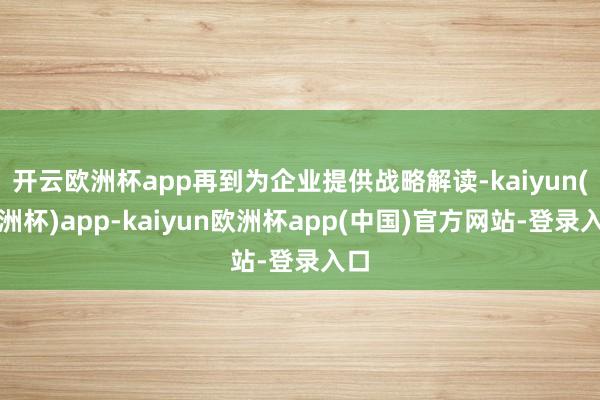 开云欧洲杯app再到为企业提供战略解读-kaiyun(欧洲杯)app-kaiyun欧洲杯app(中国)官方网站-登录入口
