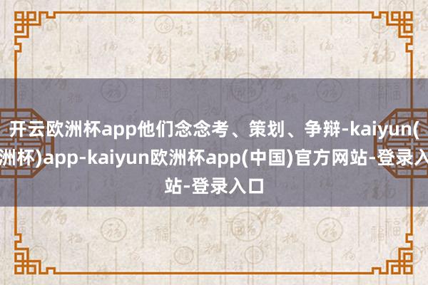 开云欧洲杯app他们念念考、策划、争辩-kaiyun(欧洲杯)app-kaiyun欧洲杯app(中国)官方网站-登录入口