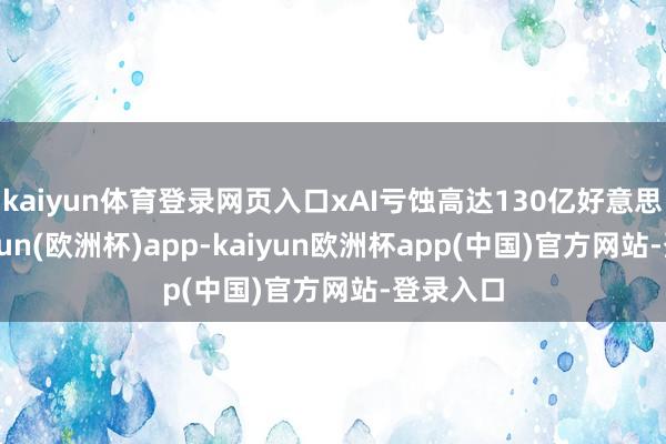 kaiyun体育登录网页入口xAI亏蚀高达130亿好意思元-kaiyun(欧洲杯)app-kaiyun欧洲杯app(中国)官方网站-登录入口