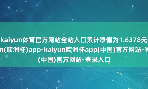 kaiyun体育官方网站全站入口累计净值为1.6378元-kaiyun(欧洲杯)app-kaiyun欧洲杯app(中国)官方网站-登录入口