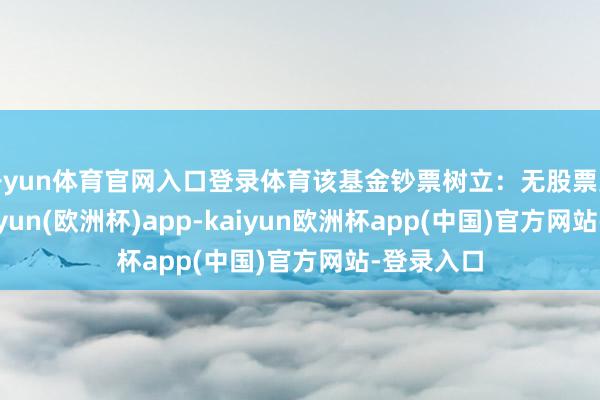 开yun体育官网入口登录体育该基金钞票树立：无股票类钞票-kaiyun(欧洲杯)app-kaiyun欧洲杯app(中国)官方网站-登录入口