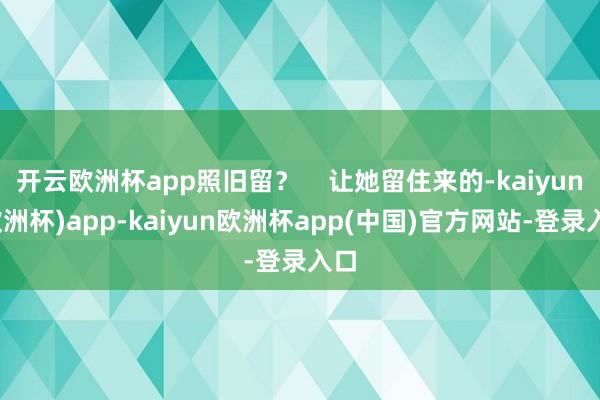 开云欧洲杯app照旧留？    让她留住来的-kaiyun(欧洲杯)app-kaiyun欧洲杯app(中国)官方网站-登录入口