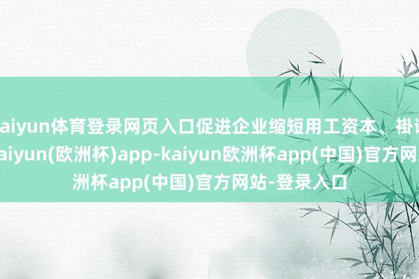 kaiyun体育登录网页入口促进企业缩短用工资本、褂讪分娩军队-kaiyun(欧洲杯)app-kaiyun欧洲杯app(中国)官方网站-登录入口