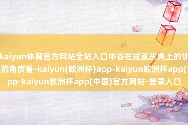 kaiyun体育官方网站全站入口中谷在成就庆典上的训话中暗示：“从历史的角度看-kaiyun(欧洲杯)app-kaiyun欧洲杯app(中国)官方网站-登录入口
