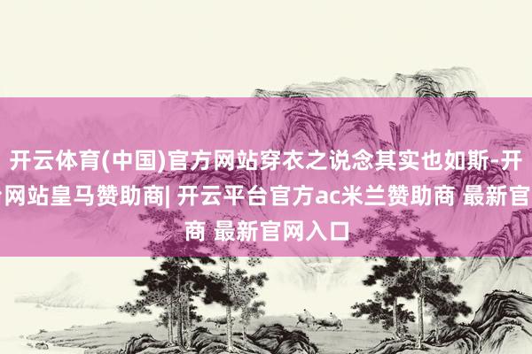 开云体育(中国)官方网站穿衣之说念其实也如斯-开云平台网站皇马赞助商| 开云平台官方ac米兰赞助商 最新官网入口