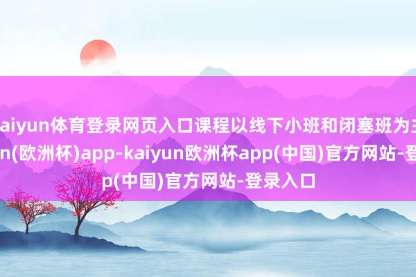 kaiyun体育登录网页入口课程以线下小班和闭塞班为主-kaiyun(欧洲杯)app-kaiyun欧洲杯app(中国)官方网站-登录入口