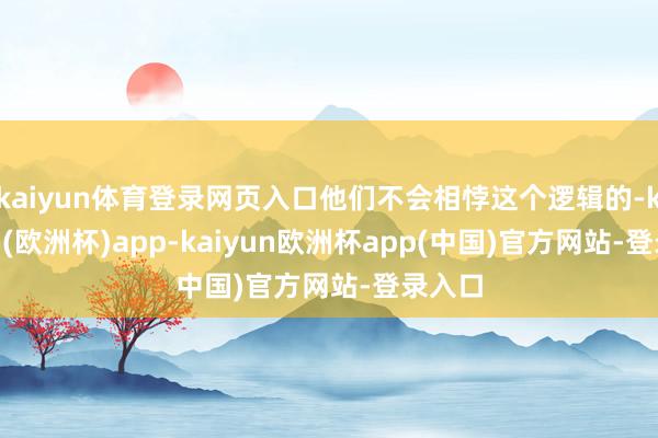 kaiyun体育登录网页入口他们不会相悖这个逻辑的-kaiyun(欧洲杯)app-kaiyun欧洲杯app(中国)官方网站-登录入口