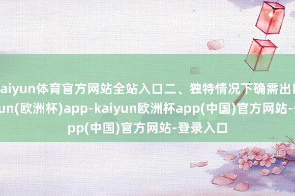 kaiyun体育官方网站全站入口二、独特情况下确需出口的-kaiyun(欧洲杯)app-kaiyun欧洲杯app(中国)官方网站-登录入口