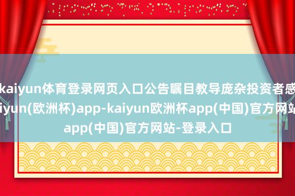 kaiyun体育登录网页入口　　公告瞩目教导庞杂投资者感性投资-kaiyun(欧洲杯)app-kaiyun欧洲杯app(中国)官方网站-登录入口