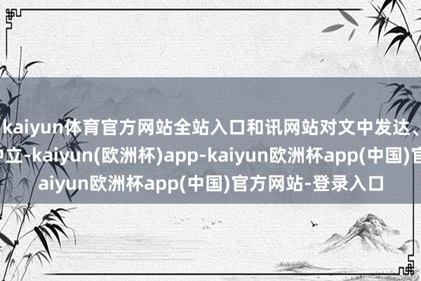 kaiyun体育官方网站全站入口和讯网站对文中发达、不雅点判断保抓中立-kaiyun(欧洲杯)app-kaiyun欧洲杯app(中国)官方网站-登录入口