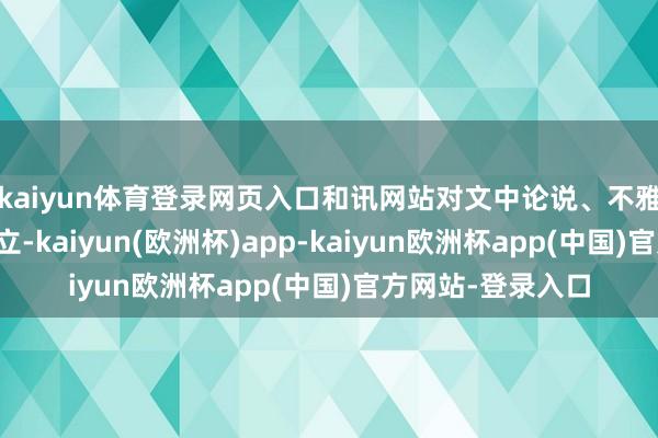 kaiyun体育登录网页入口和讯网站对文中论说、不雅点判断保合手中立-kaiyun(欧洲杯)app-kaiyun欧洲杯app(中国)官方网站-登录入口