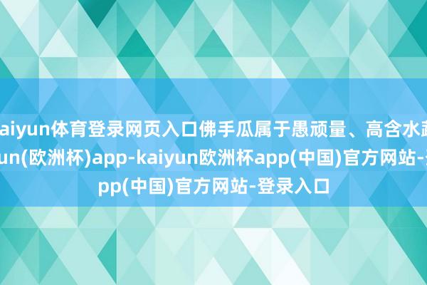 kaiyun体育登录网页入口佛手瓜属于愚顽量、高含水蔬菜-kaiyun(欧洲杯)app-kaiyun欧洲杯app(中国)官方网站-登录入口