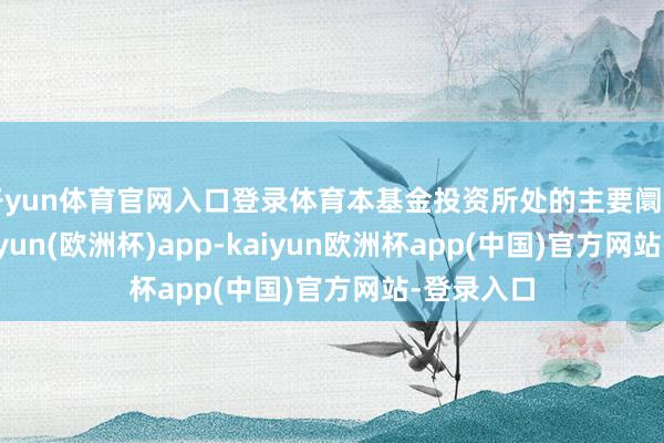 开yun体育官网入口登录体育本基金投资所处的主要阛阓休市-kaiyun(欧洲杯)app-kaiyun欧洲杯app(中国)官方网站-登录入口