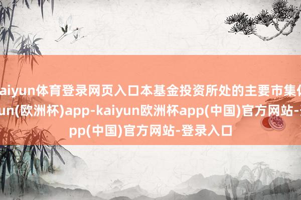 kaiyun体育登录网页入口本基金投资所处的主要市集休市-kaiyun(欧洲杯)app-kaiyun欧洲杯app(中国)官方网站-登录入口
