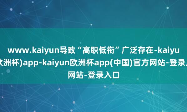 www.kaiyun导致“高职低衔”广泛存在-kaiyun(欧洲杯)app-kaiyun欧洲杯app(中国)官方网站-登录入口