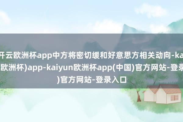 开云欧洲杯app中方将密切缓和好意思方相关动向-kaiyun(欧洲杯)app-kaiyun欧洲杯app(中国)官方网站-登录入口