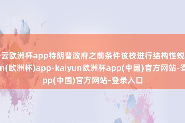 开云欧洲杯app特朗普政府之前条件该校进行结构性蜕变-kaiyun(欧洲杯)app-kaiyun欧洲杯app(中国)官方网站-登录入口