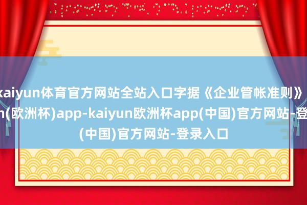 kaiyun体育官方网站全站入口字据《企业管帐准则》-kaiyun(欧洲杯)app-kaiyun欧洲杯app(中国)官方网站-登录入口