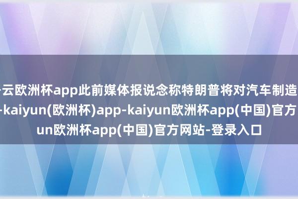开云欧洲杯app此前媒体报说念称特朗普将对汽车制造商豁免部分关税-kaiyun(欧洲杯)app-kaiyun欧洲杯app(中国)官方网站-登录入口