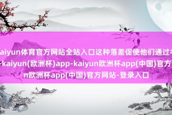 kaiyun体育官方网站全站入口这种落差促使他们通过考研擢升竞争力-kaiyun(欧洲杯)app-kaiyun欧洲杯app(中国)官方网站-登录入口