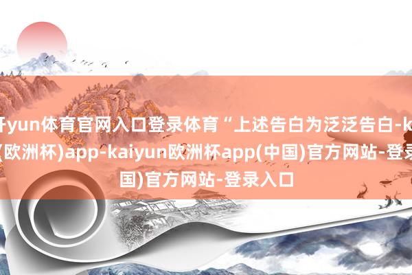 开yun体育官网入口登录体育“上述告白为泛泛告白-kaiyun(欧洲杯)app-kaiyun欧洲杯app(中国)官方网站-登录入口