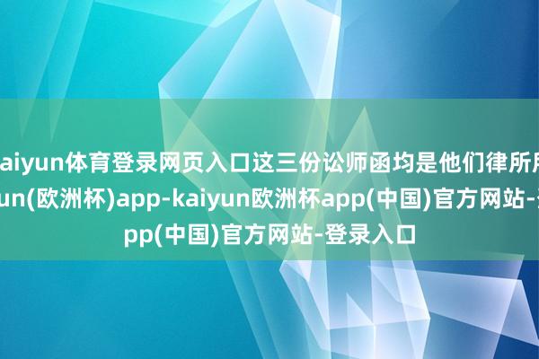 kaiyun体育登录网页入口这三份讼师函均是他们律所所发-kaiyun(欧洲杯)app-kaiyun欧洲杯app(中国)官方网站-登录入口