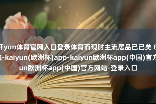 开yun体育官网入口登录体育而现时主流居品已已矣 8 小时以上的续航-kaiyun(欧洲杯)app-kaiyun欧洲杯app(中国)官方网站-登录入口