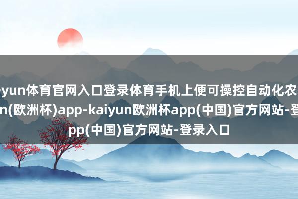开yun体育官网入口登录体育手机上便可操控自动化农机-kaiyun(欧洲杯)app-kaiyun欧洲杯app(中国)官方网站-登录入口