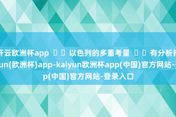 开云欧洲杯app    以色列的多重考量    有分析指出-kaiyun(欧洲杯)app-kaiyun欧洲杯app(中国)官方网站-登录入口