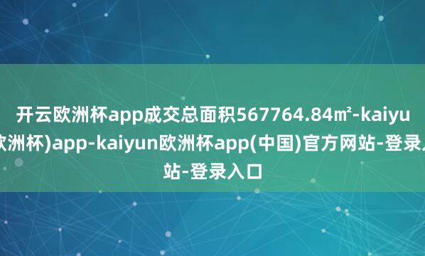 开云欧洲杯app成交总面积567764.84㎡-kaiyun(欧洲杯)app-kaiyun欧洲杯app(中国)官方网站-登录入口