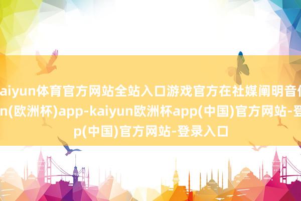 kaiyun体育官方网站全站入口游戏官方在社媒阐明音信-kaiyun(欧洲杯)app-kaiyun欧洲杯app(中国)官方网站-登录入口