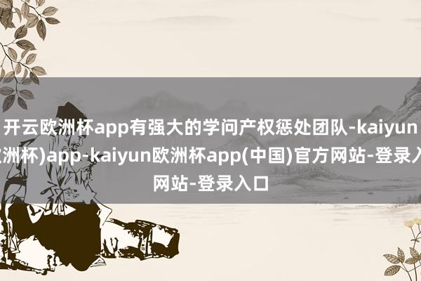 开云欧洲杯app有强大的学问产权惩处团队-kaiyun(欧洲杯)app-kaiyun欧洲杯app(中国)官方网站-登录入口
