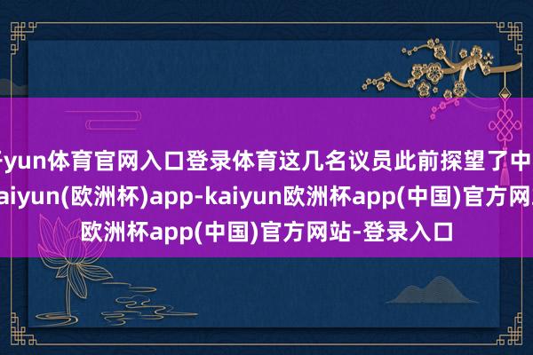 开yun体育官网入口登录体育这几名议员此前探望了中国台湾地区-kaiyun(欧洲杯)app-kaiyun欧洲杯app(中国)官方网站-登录入口