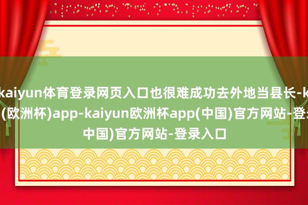 kaiyun体育登录网页入口也很难成功去外地当县长-kaiyun(欧洲杯)app-kaiyun欧洲杯app(中国)官方网站-登录入口