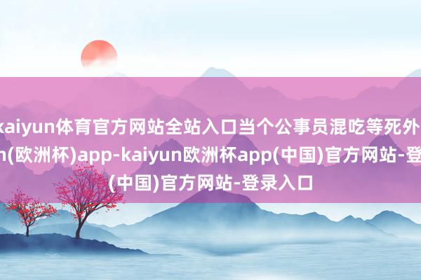 kaiyun体育官方网站全站入口当个公事员混吃等死外-kaiyun(欧洲杯)app-kaiyun欧洲杯app(中国)官方网站-登录入口