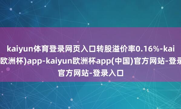 kaiyun体育登录网页入口转股溢价率0.16%-kaiyun(欧洲杯)app-kaiyun欧洲杯app(中国)官方网站-登录入口