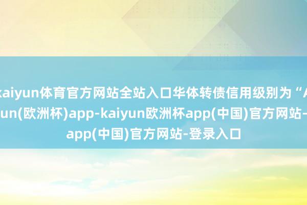 kaiyun体育官方网站全站入口华体转债信用级别为“A+”-kaiyun(欧洲杯)app-kaiyun欧洲杯app(中国)官方网站-登录入口