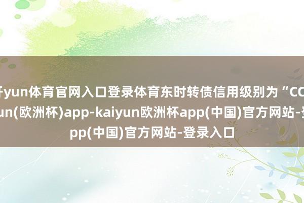 开yun体育官网入口登录体育东时转债信用级别为“CCC”-kaiyun(欧洲杯)app-kaiyun欧洲杯app(中国)官方网站-登录入口