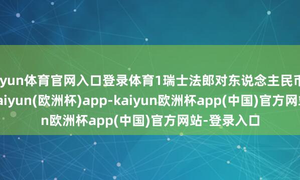 开yun体育官网入口登录体育1瑞士法郎对东说念主民币8.7286元-kaiyun(欧洲杯)app-kaiyun欧洲杯app(中国)官方网站-登录入口